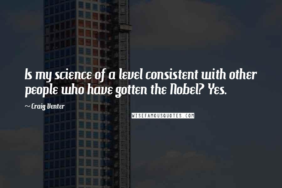 Craig Venter Quotes: Is my science of a level consistent with other people who have gotten the Nobel? Yes.