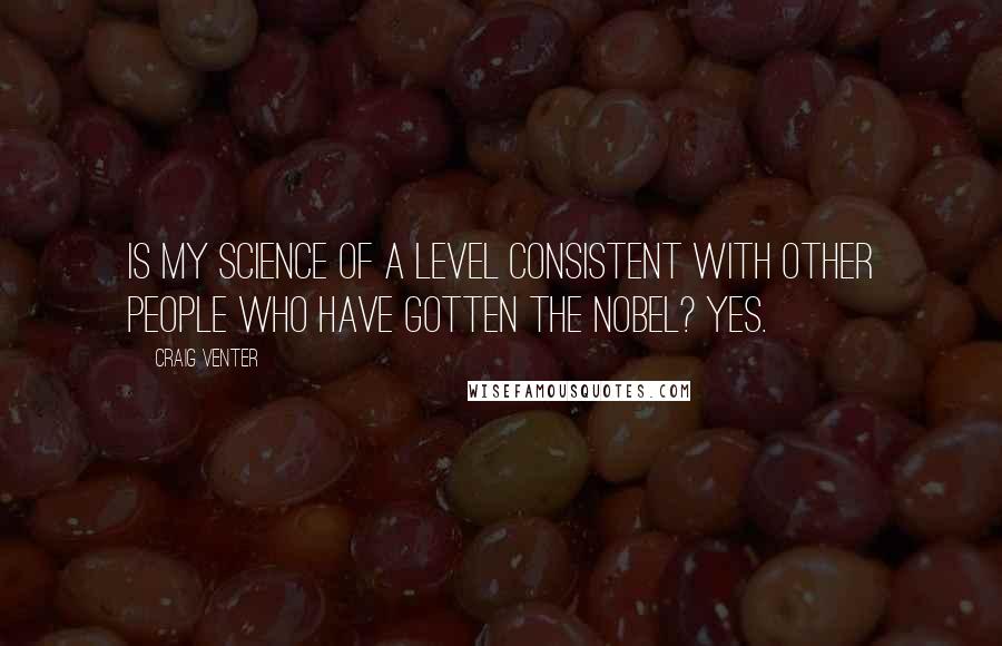 Craig Venter Quotes: Is my science of a level consistent with other people who have gotten the Nobel? Yes.