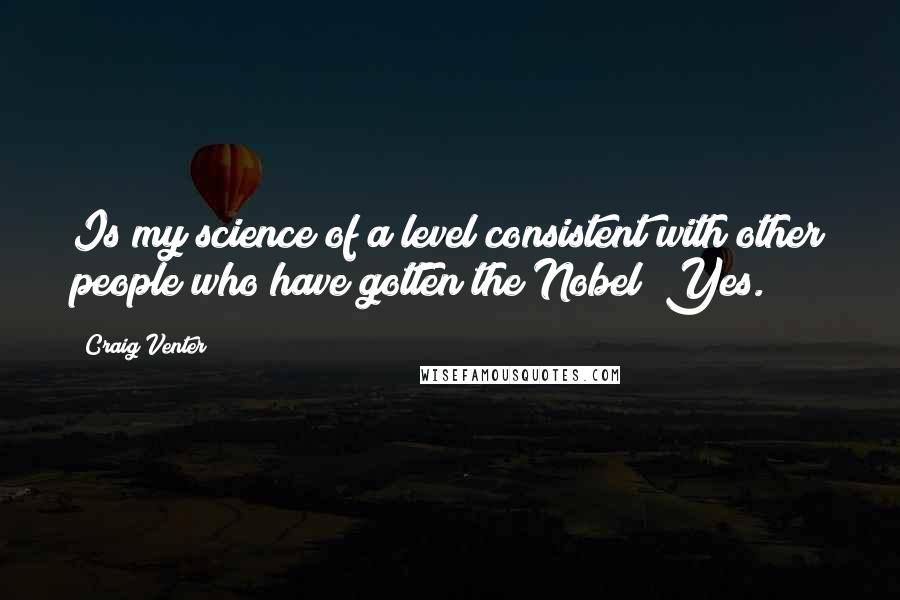 Craig Venter Quotes: Is my science of a level consistent with other people who have gotten the Nobel? Yes.