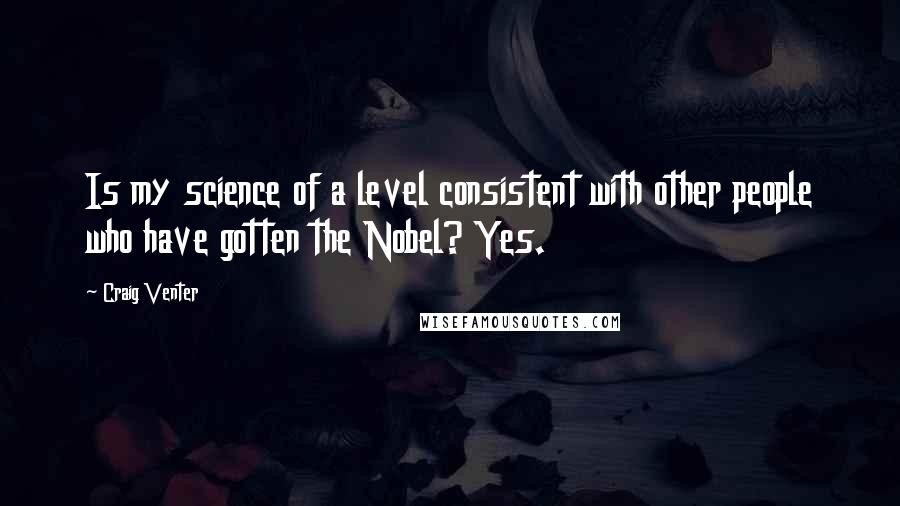 Craig Venter Quotes: Is my science of a level consistent with other people who have gotten the Nobel? Yes.