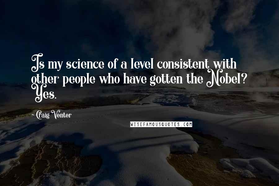 Craig Venter Quotes: Is my science of a level consistent with other people who have gotten the Nobel? Yes.