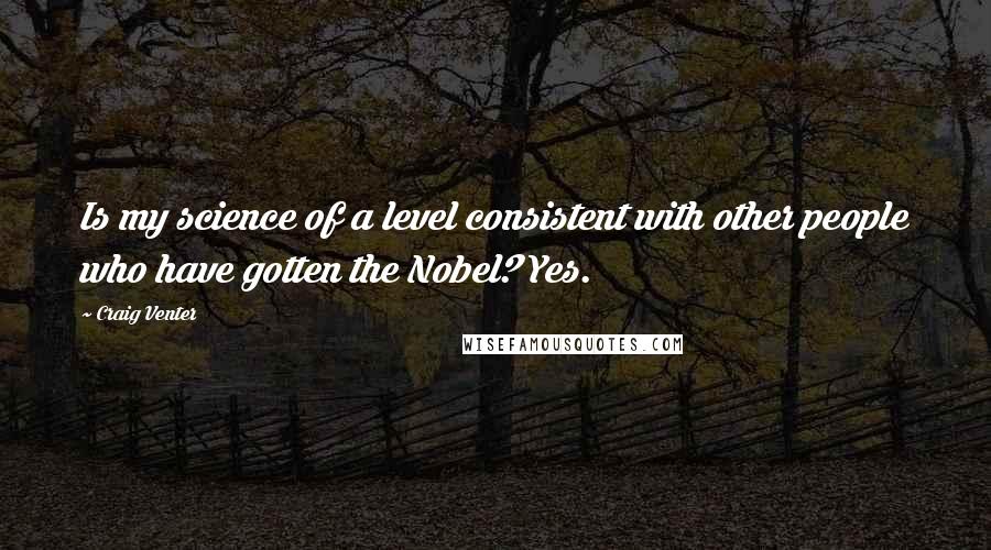 Craig Venter Quotes: Is my science of a level consistent with other people who have gotten the Nobel? Yes.