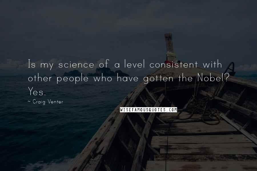 Craig Venter Quotes: Is my science of a level consistent with other people who have gotten the Nobel? Yes.