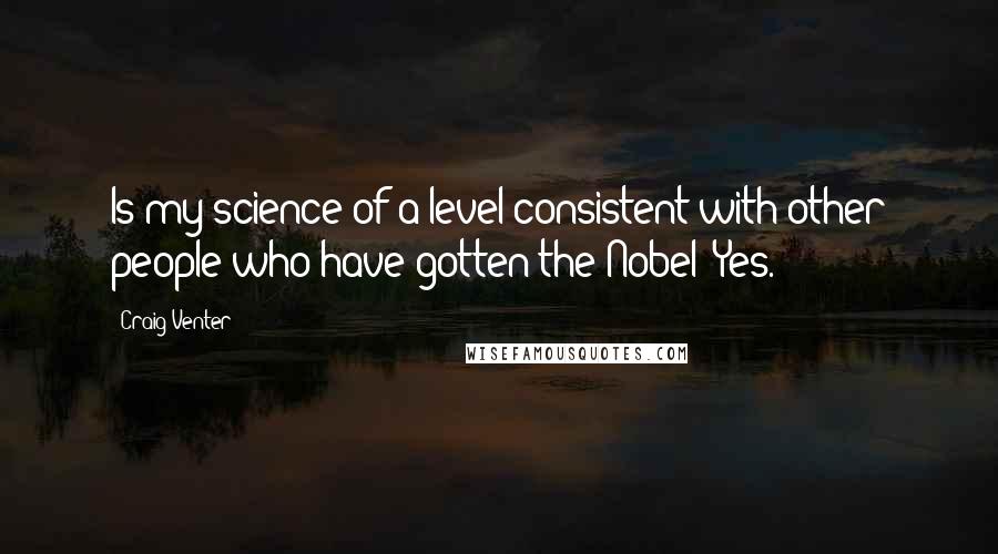 Craig Venter Quotes: Is my science of a level consistent with other people who have gotten the Nobel? Yes.