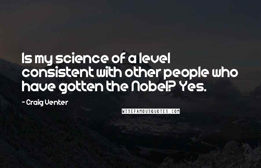 Craig Venter Quotes: Is my science of a level consistent with other people who have gotten the Nobel? Yes.
