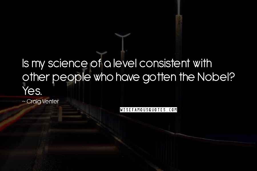 Craig Venter Quotes: Is my science of a level consistent with other people who have gotten the Nobel? Yes.