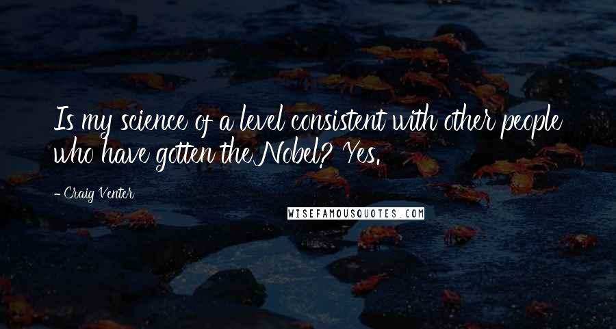 Craig Venter Quotes: Is my science of a level consistent with other people who have gotten the Nobel? Yes.