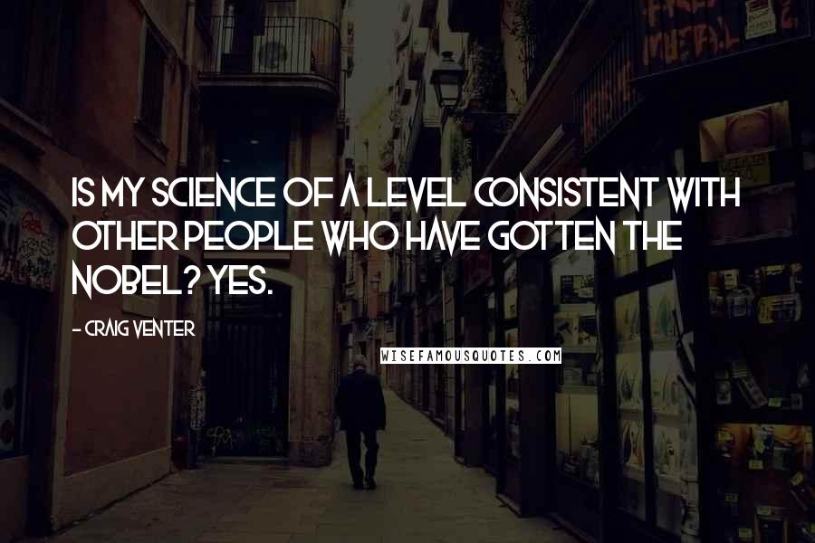 Craig Venter Quotes: Is my science of a level consistent with other people who have gotten the Nobel? Yes.