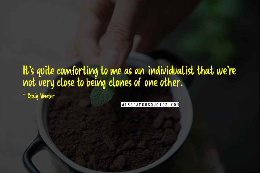 Craig Venter Quotes: It's quite comforting to me as an individualist that we're not very close to being clones of one other.