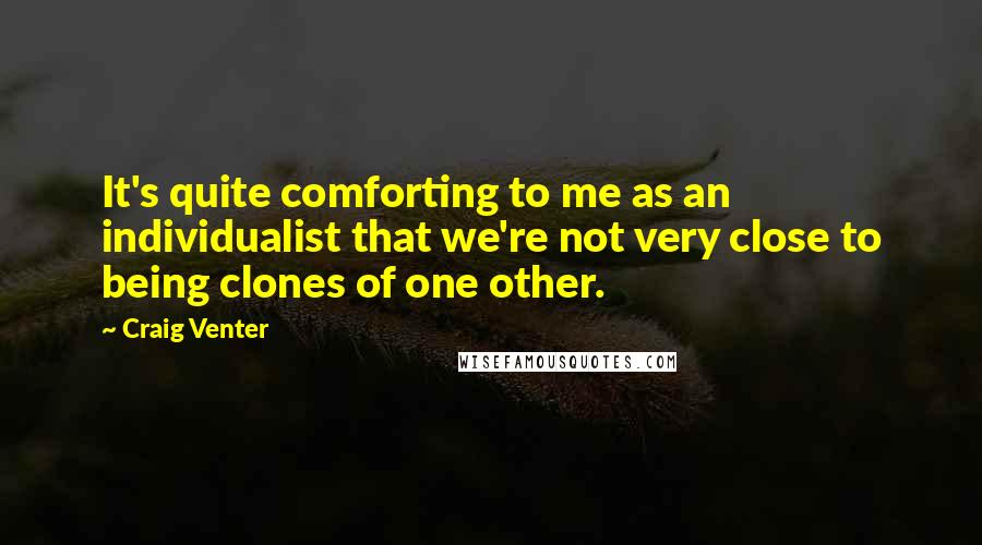 Craig Venter Quotes: It's quite comforting to me as an individualist that we're not very close to being clones of one other.