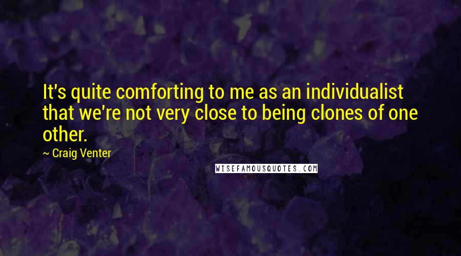 Craig Venter Quotes: It's quite comforting to me as an individualist that we're not very close to being clones of one other.