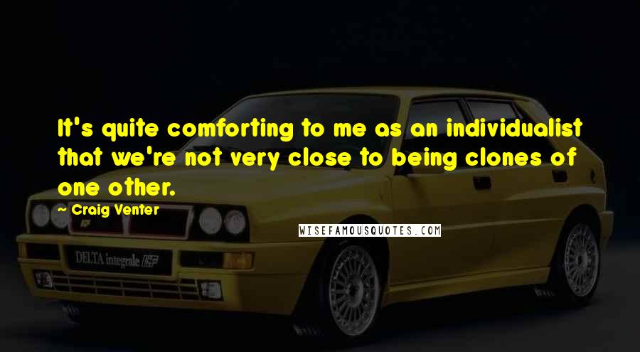 Craig Venter Quotes: It's quite comforting to me as an individualist that we're not very close to being clones of one other.