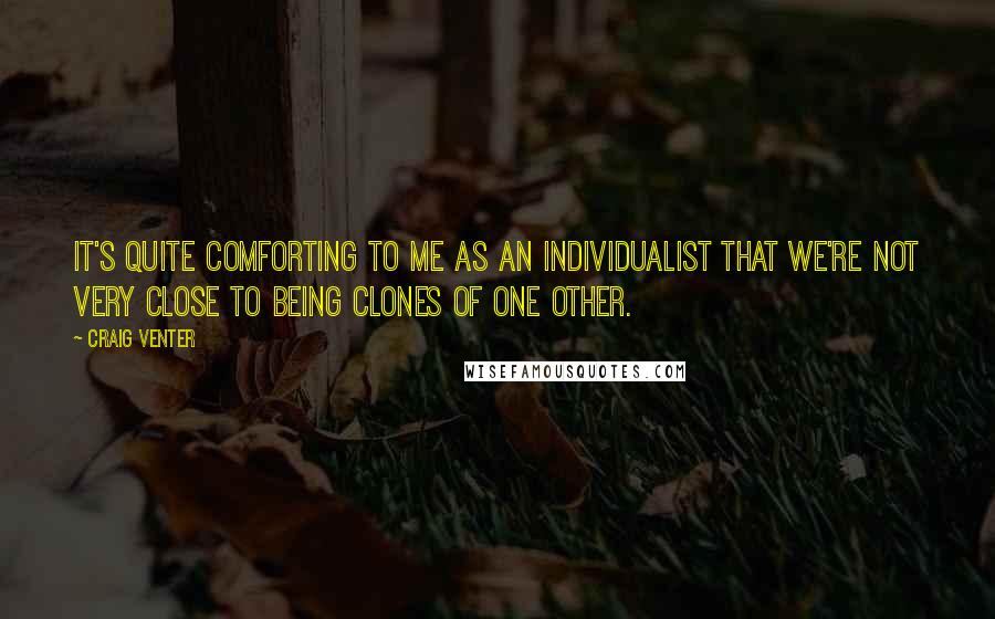 Craig Venter Quotes: It's quite comforting to me as an individualist that we're not very close to being clones of one other.