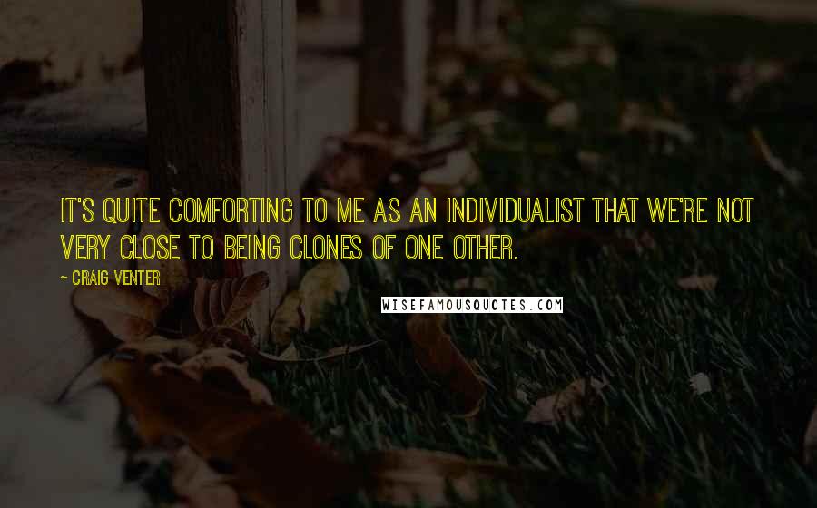 Craig Venter Quotes: It's quite comforting to me as an individualist that we're not very close to being clones of one other.