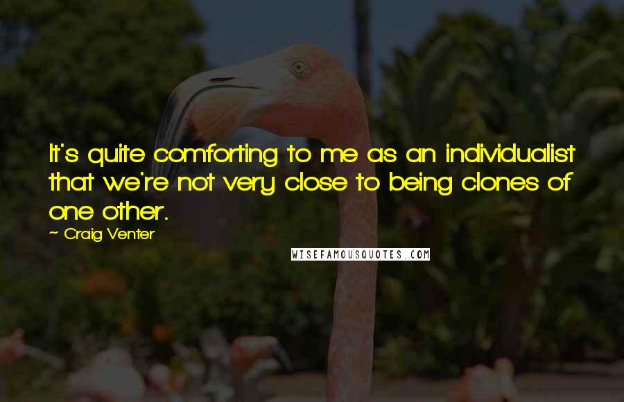 Craig Venter Quotes: It's quite comforting to me as an individualist that we're not very close to being clones of one other.