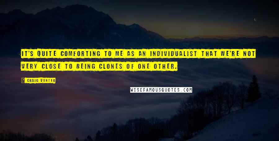 Craig Venter Quotes: It's quite comforting to me as an individualist that we're not very close to being clones of one other.