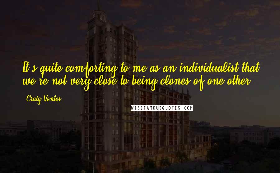 Craig Venter Quotes: It's quite comforting to me as an individualist that we're not very close to being clones of one other.