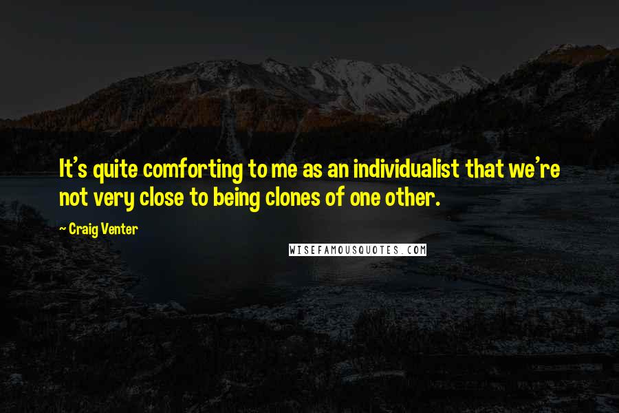 Craig Venter Quotes: It's quite comforting to me as an individualist that we're not very close to being clones of one other.