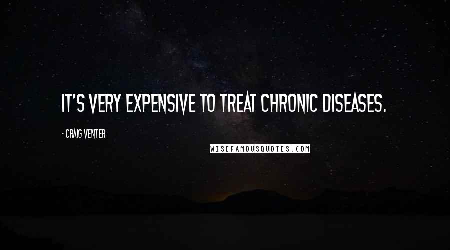 Craig Venter Quotes: It's very expensive to treat chronic diseases.