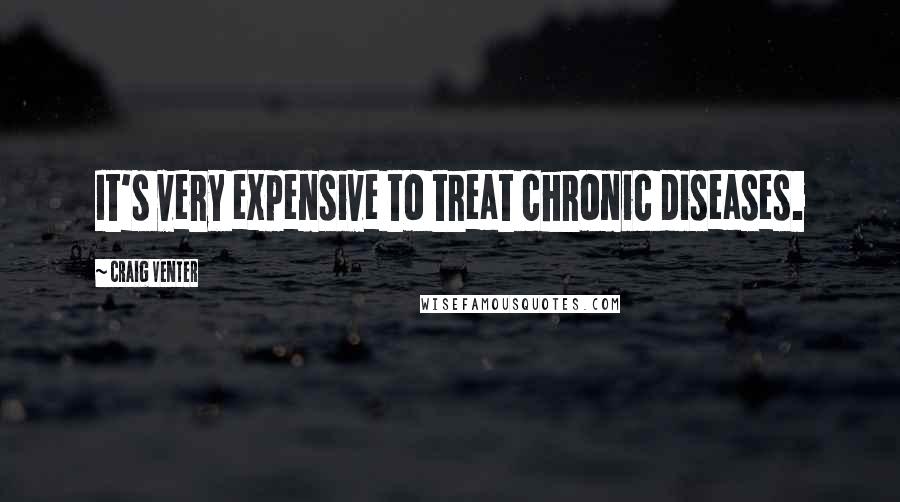 Craig Venter Quotes: It's very expensive to treat chronic diseases.