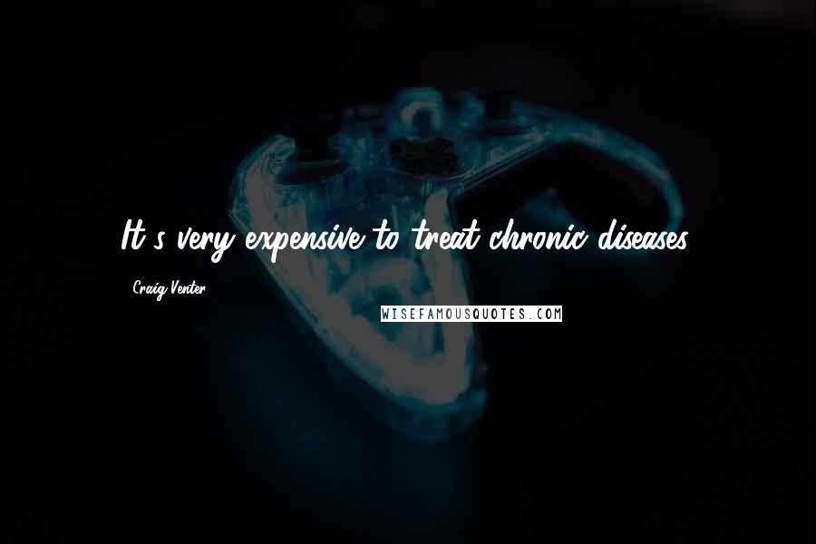 Craig Venter Quotes: It's very expensive to treat chronic diseases.