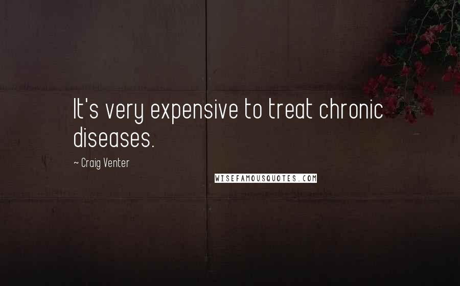 Craig Venter Quotes: It's very expensive to treat chronic diseases.