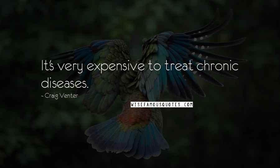 Craig Venter Quotes: It's very expensive to treat chronic diseases.