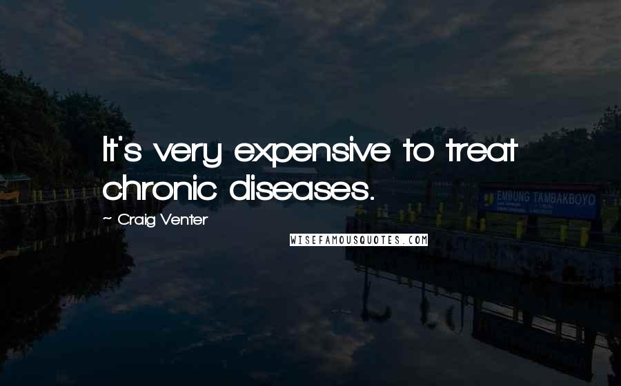 Craig Venter Quotes: It's very expensive to treat chronic diseases.