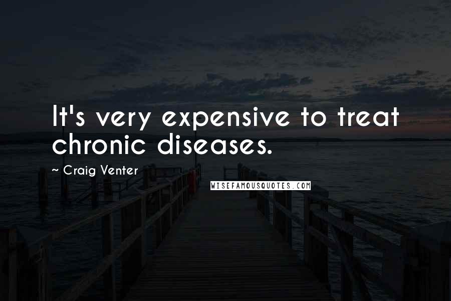 Craig Venter Quotes: It's very expensive to treat chronic diseases.