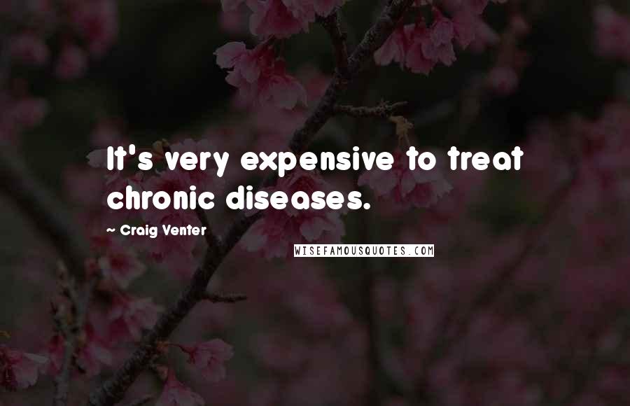 Craig Venter Quotes: It's very expensive to treat chronic diseases.