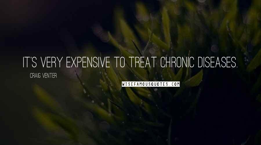 Craig Venter Quotes: It's very expensive to treat chronic diseases.