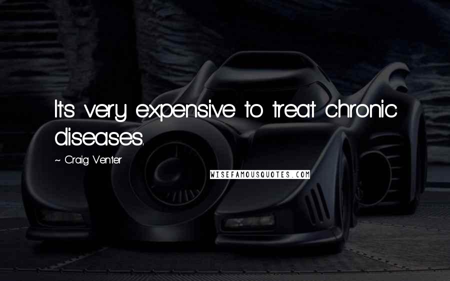 Craig Venter Quotes: It's very expensive to treat chronic diseases.