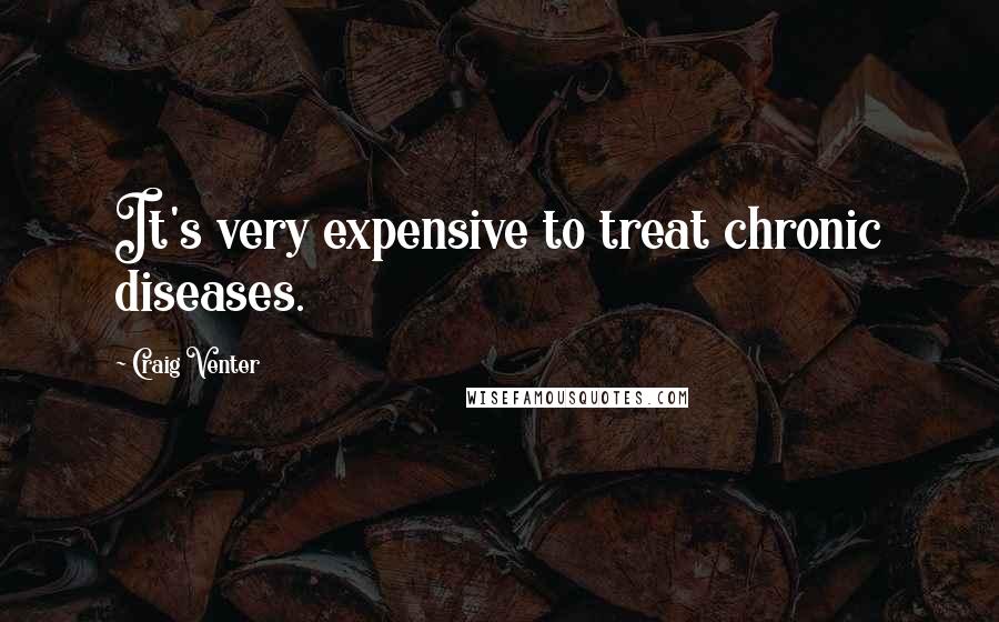 Craig Venter Quotes: It's very expensive to treat chronic diseases.