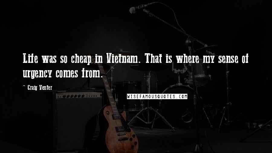 Craig Venter Quotes: Life was so cheap in Vietnam. That is where my sense of urgency comes from.