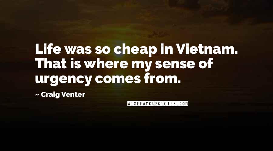 Craig Venter Quotes: Life was so cheap in Vietnam. That is where my sense of urgency comes from.