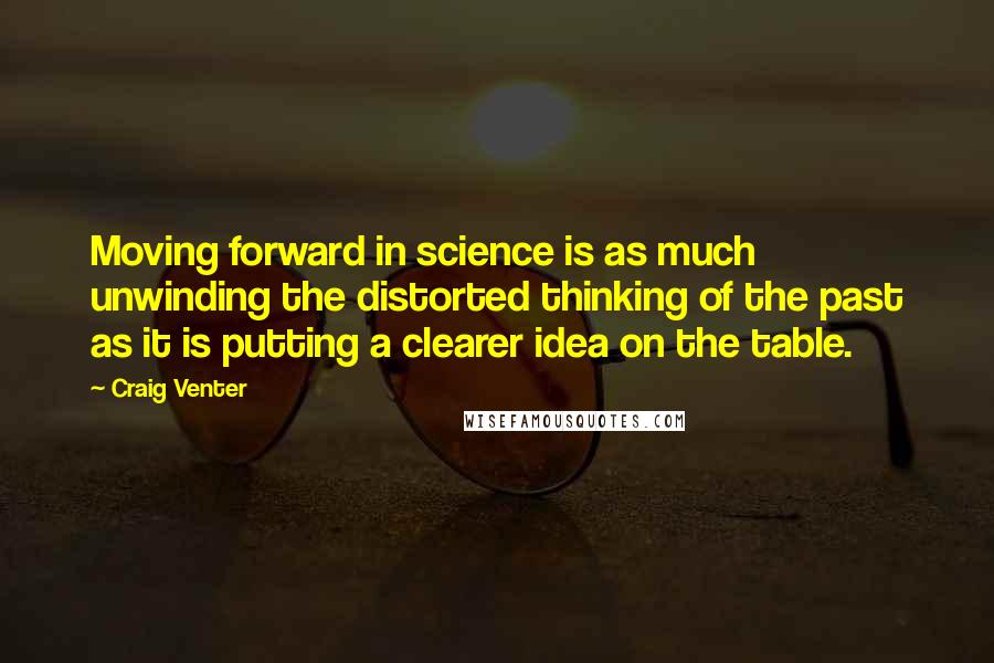 Craig Venter Quotes: Moving forward in science is as much unwinding the distorted thinking of the past as it is putting a clearer idea on the table.