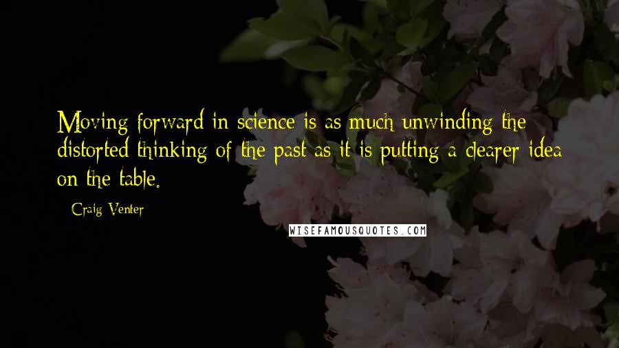 Craig Venter Quotes: Moving forward in science is as much unwinding the distorted thinking of the past as it is putting a clearer idea on the table.
