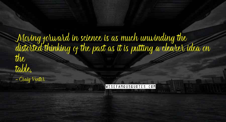 Craig Venter Quotes: Moving forward in science is as much unwinding the distorted thinking of the past as it is putting a clearer idea on the table.