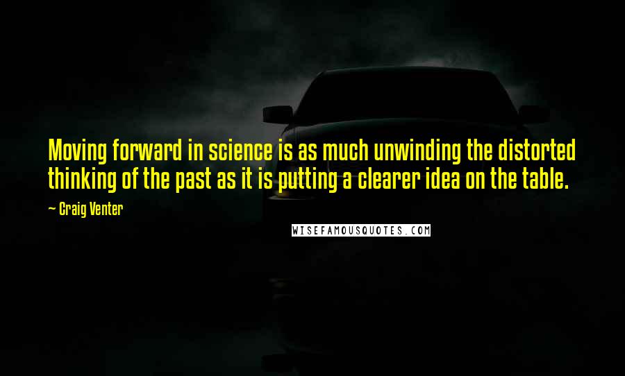 Craig Venter Quotes: Moving forward in science is as much unwinding the distorted thinking of the past as it is putting a clearer idea on the table.