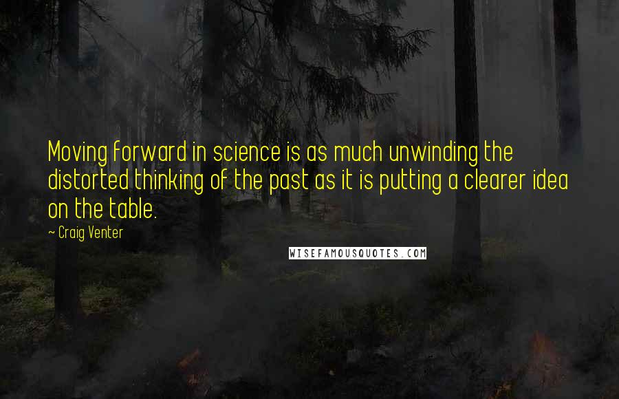 Craig Venter Quotes: Moving forward in science is as much unwinding the distorted thinking of the past as it is putting a clearer idea on the table.