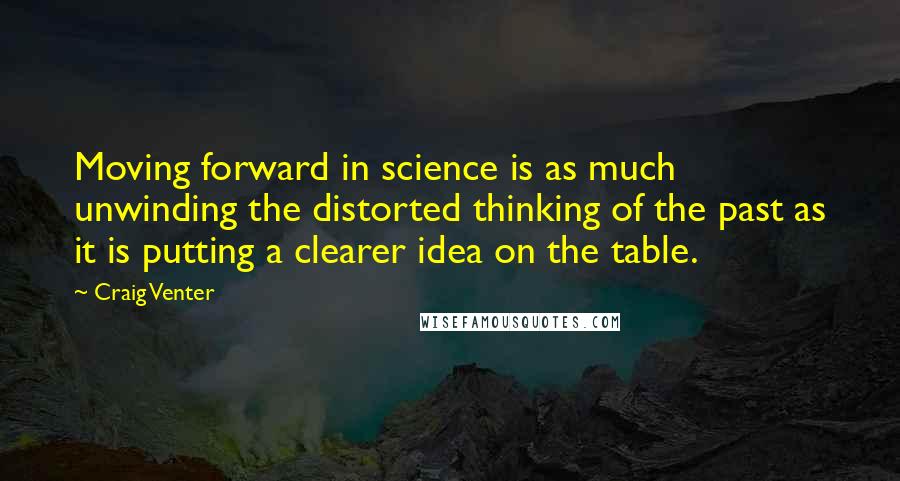 Craig Venter Quotes: Moving forward in science is as much unwinding the distorted thinking of the past as it is putting a clearer idea on the table.