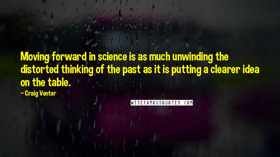Craig Venter Quotes: Moving forward in science is as much unwinding the distorted thinking of the past as it is putting a clearer idea on the table.