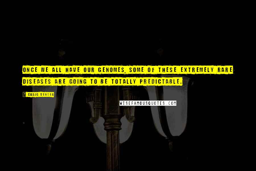 Craig Venter Quotes: Once we all have our genomes, some of these extremely rare diseases are going to be totally predictable.