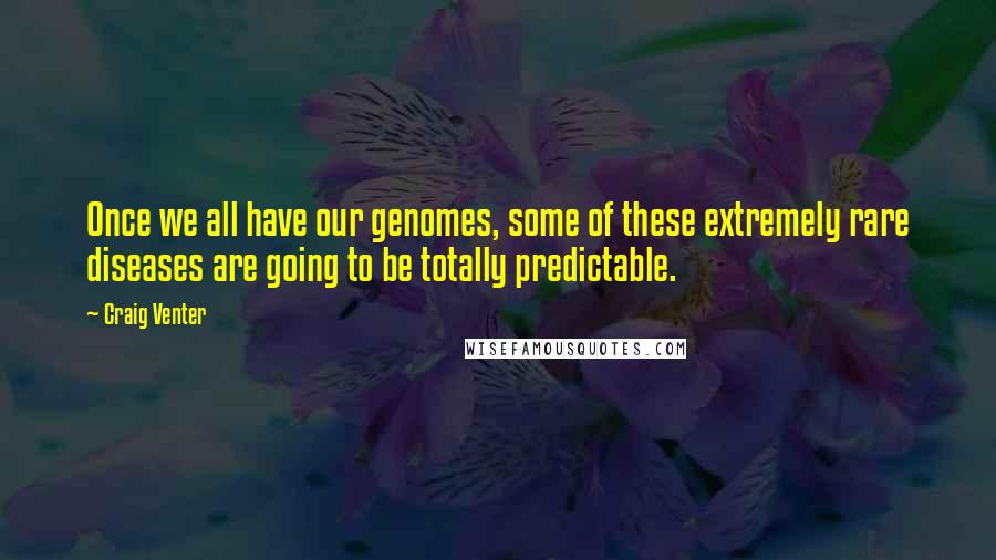 Craig Venter Quotes: Once we all have our genomes, some of these extremely rare diseases are going to be totally predictable.