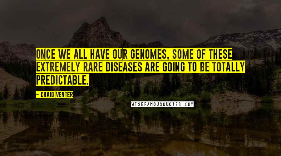 Craig Venter Quotes: Once we all have our genomes, some of these extremely rare diseases are going to be totally predictable.