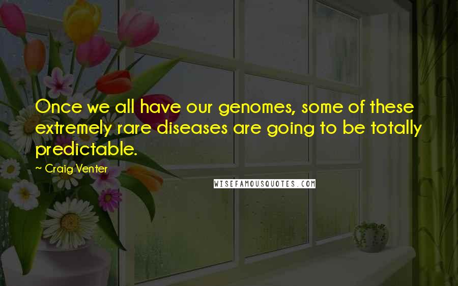 Craig Venter Quotes: Once we all have our genomes, some of these extremely rare diseases are going to be totally predictable.