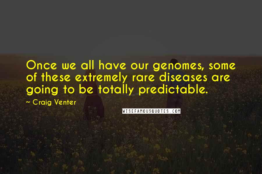 Craig Venter Quotes: Once we all have our genomes, some of these extremely rare diseases are going to be totally predictable.