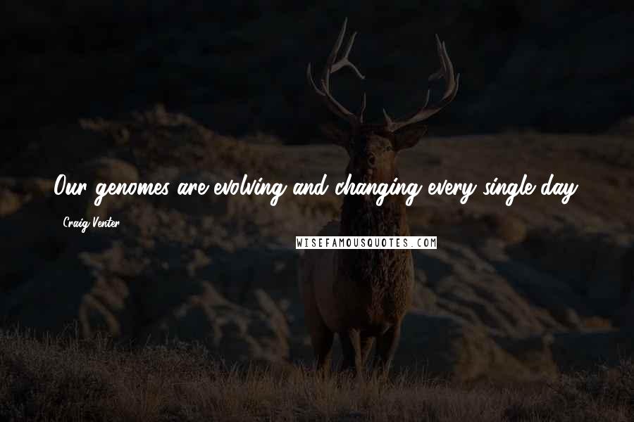 Craig Venter Quotes: Our genomes are evolving and changing every single day.
