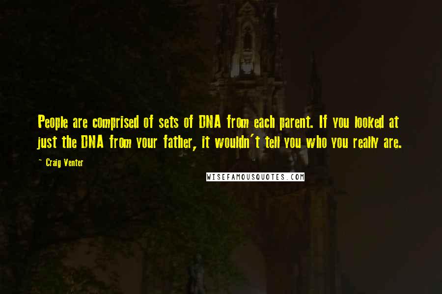 Craig Venter Quotes: People are comprised of sets of DNA from each parent. If you looked at just the DNA from your father, it wouldn't tell you who you really are.