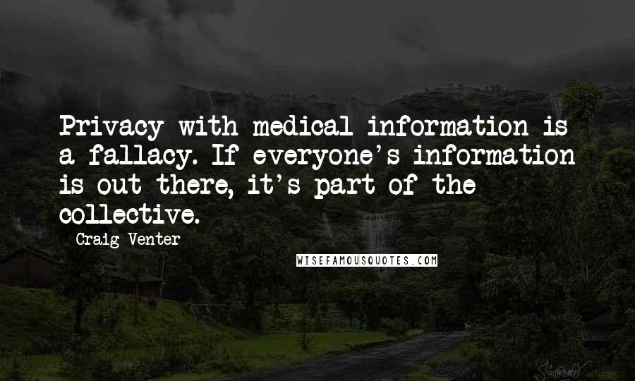 Craig Venter Quotes: Privacy with medical information is a fallacy. If everyone's information is out there, it's part of the collective.